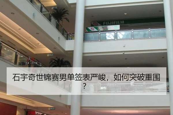 石宇奇世锦赛男单签表严峻，如何突破重围？