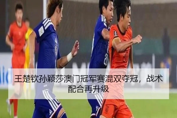 王楚钦孙颖莎澳门冠军赛混双夺冠，战术配合再升级