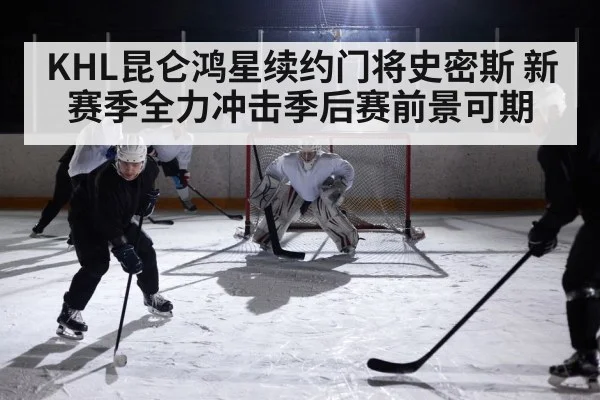 KHL昆仑鸿星续约门将史密斯 新赛季全力冲击季后赛前景可期