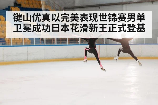 键山优真以完美表现世锦赛男单卫冕成功日本花滑新王正式登基