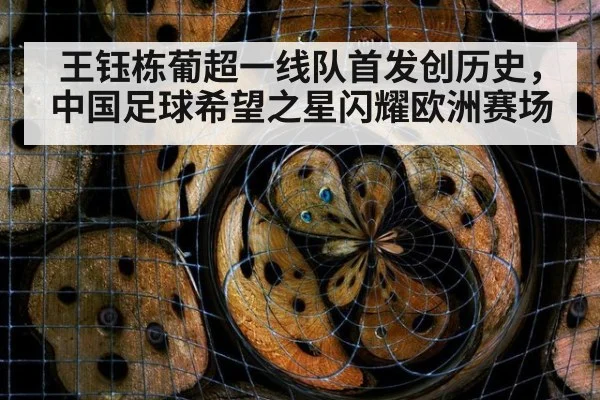 王钰栋葡超一线队首发创历史，中国足球希望之星闪耀欧洲赛场