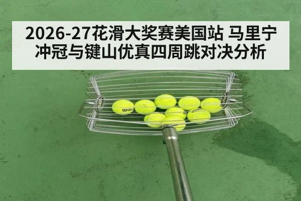 2026-27花滑大奖赛美国站 马里宁冲冠与键山优真四周跳对决分析
